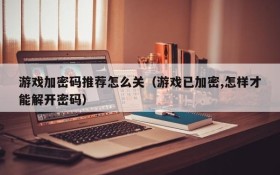 游戏加密码推荐怎么关(游戏已加密,怎样才能解开密码)