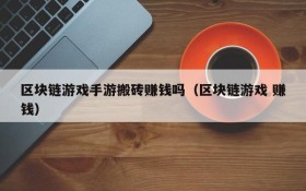 区块链游戏手游搬砖赚钱吗(区块链游戏 赚钱)