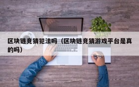 区块链竞猜犯法吗(区块链竞猜游戏平台是真的吗)