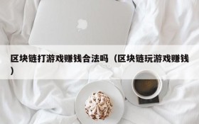 区块链打游戏赚钱合法吗(区块链玩游戏赚钱)