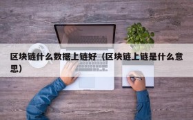 区块链什么数据上链好(区块链上链是什么意思)