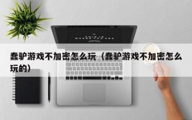 蠢驴游戏不加密怎么玩(蠢驴游戏不加密怎么玩的)