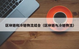 区块链和冷链物流结合（区块链与冷链物流）