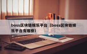 boss区块链娱乐平台(boss区块链娱乐平台有哪些)