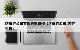 区块链公司首选趣链科技(区块链公司!趣链科技)