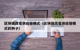 区块链改变供应链模式(区块链改变供应链模式的例子)