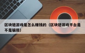 区块链游戏是怎么赚钱的(区块链游戏平台是不是骗局)