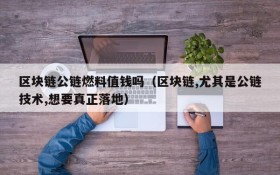 区块链公链燃料值钱吗(区块链,尤其是公链技术,想要真正落地)