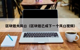 区块链大风口(区块链已成下一个风口视频)