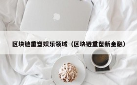 区块链重塑娱乐领域(区块链重塑新金融)