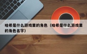 哈希是什么游戏里的角色(哈希是什么游戏里的角色名字)