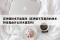 区块链技术不能篡改（区块链不可篡改的技术特征是由什么技术奠定的）