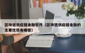 区块链供应链金融软件(区块链供应链金融的主要优势有哪些)