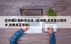 区块链公链制作方法(区块链,尤其是公链技术,想要真正落地)