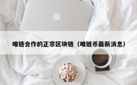 唯链合作的正宗区块链(唯链币最新消息)