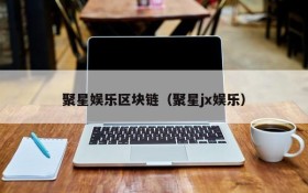 聚星娱乐区块链(聚星jx娱乐)