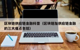 区块链供应链金融科普(区块链加供应链金融的三大痛点包括)