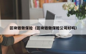 区块链做保险(区块链做保险公司好吗)