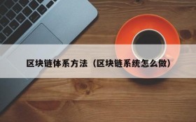 区块链体系方法(区块链系统怎么做)