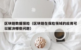 区块链数据保险(区块链在保险领域的应用可以解决哪些问题)