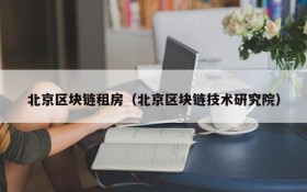 北京区块链租房(北京区块链技术研究院)