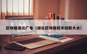 区块链湖北广电(湖北区块链技术创新大会)