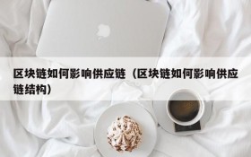 区块链如何影响供应链(区块链如何影响供应链结构)