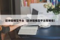 区块链模型平台（区块链模型平台有哪些）
