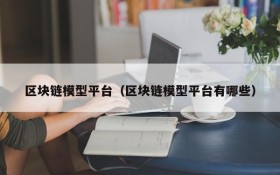 区块链模型平台（区块链模型平台有哪些）