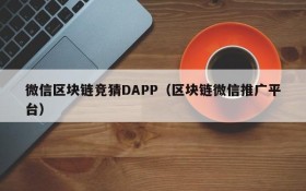 微信区块链竞猜DAPP(区块链微信推广平台)