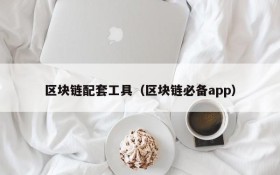 区块链配套工具(区块链必备app)