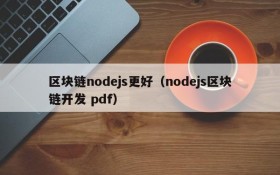 区块链nodejs更好（nodejs区块链开发 pdf）