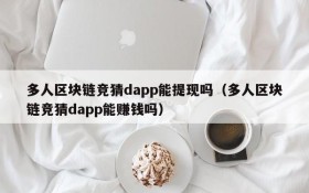 多人区块链竞猜dapp能提现吗(多人区块链竞猜dapp能赚钱吗)