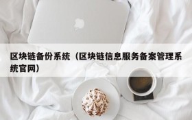 区块链备份系统(区块链信息服务备案管理系统官网)