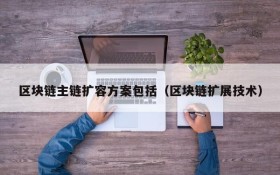 区块链主链扩容方案包括(区块链扩展技术)