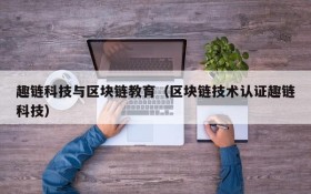 趣链科技与区块链教育(区块链技术认证趣链科技)