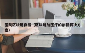 医院区块链存储（区块链加医疗的创新解决方案）