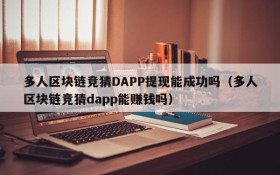 多人区块链竞猜DAPP提现能成功吗(多人区块链竞猜dapp能赚钱吗)