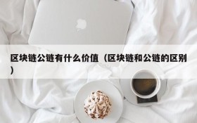 区块链公链有什么价值(区块链和公链的区别)