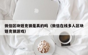 微信区块链竞猜是真的吗(微信在线多人区块链竞猜游戏)