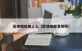 区块链前期上人(区块链前景如何)