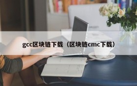 gcc区块链下载(区块链cmc下载)