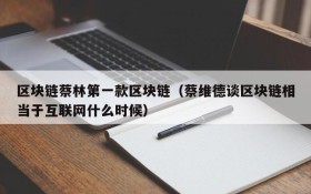 区块链蔡林第一款区块链(蔡维德谈区块链相当于互联网什么时候)