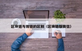 区块链与微链的区别(区块链版微信)