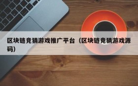 区块链竞猜游戏推广平台(区块链竞猜游戏源码)