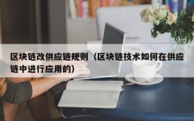 区块链改供应链规则(区块链技术如何在供应链中进行应用的)