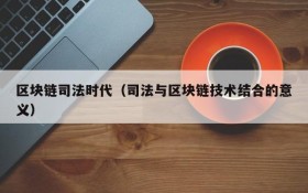 区块链司法时代(司法与区块链技术结合的意义)