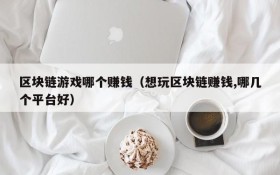 区块链游戏哪个赚钱(想玩区块链赚钱,哪几个平台好)