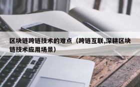 区块链跨链技术的难点(跨链互联,深耕区块链技术应用场景)