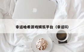 幸运哈希游戏娱乐平台（幸运ll）